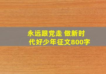 永远跟党走 做新时代好少年征文800字